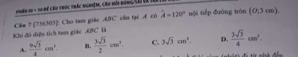 Phán III - 10 để cấu trúc trác nghiệm, câu hỏi đúng/Sái và trị
Câu 7 [756503]: Cho tam giác ABC cân tại A có hat A=120° nội tiếp đường tròn (0;3cm). 
Khi đó diện tích tam giác ABC là
D.  3sqrt(3)/4 cm^2.
A.  9sqrt(3)/4 cm^2.
B.  3sqrt(3)/2 cm^2.
C. 3sqrt(3)cm^2. 
ừ nhà đến