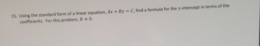 Using the standard form of a linear equation, Ax+By=C , find a formula for the y-intercept in terms of the 
coefficients. For this problem, B!= 0.