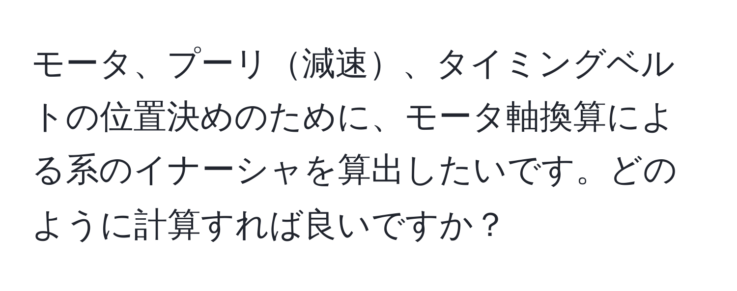 モータ、プーリ減速、タイミングベルトの位置決めのために、モータ軸換算による系のイナーシャを算出したいです。どのように計算すれば良いですか？