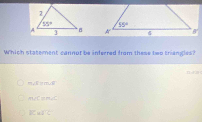 Which statement cannot be inferred from these two triangles?
B dB(
m∠ B≌ m∠ B
m∠ C≌ m∠ C
overline BC≌ overline B'C'