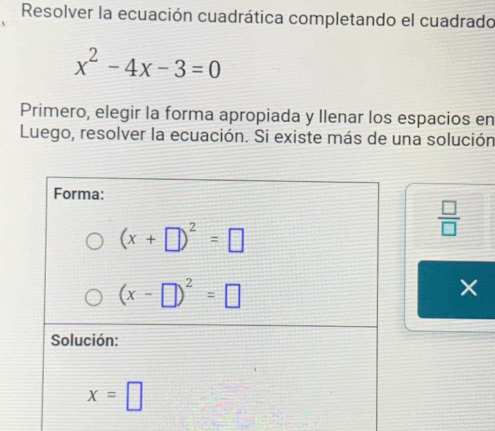 Resolver la ecuación cuadrática completando el cuadrado
x^2-4x-3=0
Primero, elegir la forma apropiada y llenar los espacios en
Luego, resolver la ecuación. Si existe más de una solución
 □ /□  
×