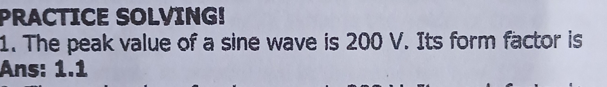 PRACTICE SOLVING! 
1. The peak value of a sine wave is 200 V. Its form factor is 
Ans: 1.1