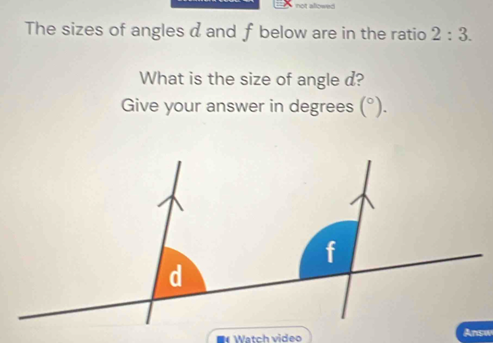 not alicees 
The sizes of angles d and f below are in the ratio 2:3. 
What is the size of angle d? 
Give your answer in degrees (^circ ). 
Watch video