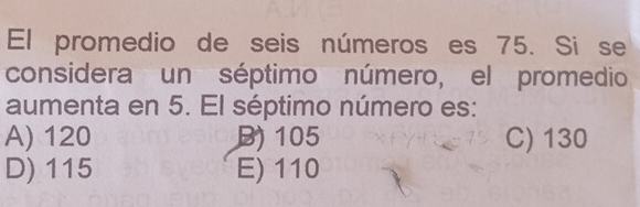 El promedio de seis números es 75. Si se
considera un séptimo número, el promedio
aumenta en 5. El séptimo número es:
A) 120 B) 105 C) 130
D) 115 E) 110