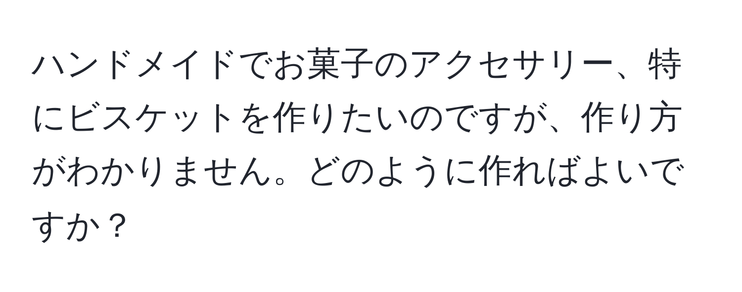ハンドメイドでお菓子のアクセサリー、特にビスケットを作りたいのですが、作り方がわかりません。どのように作ればよいですか？