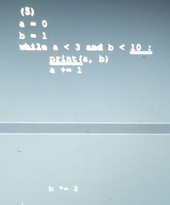 (5)
a=0
b=1
while a<3</tex> and b<10</tex>: 
print (a, b
+=1