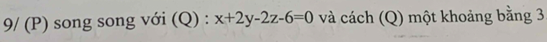 9/ (P) song song với (Q) : x+2y-2z-6=0 và cách (Q) một khoảng bằng 3