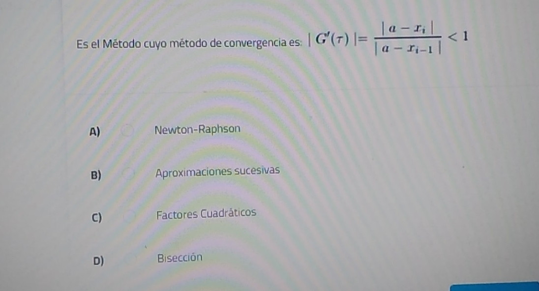 Es el Método cuyo método de convergencia es: |G'(tau )|=frac |a-x_i||a-x_i-1|<1</tex>
A) Newton-Raphson
B) Aproximaciones sucesivas
C) Factores Cuadráticos
D)
Bisección