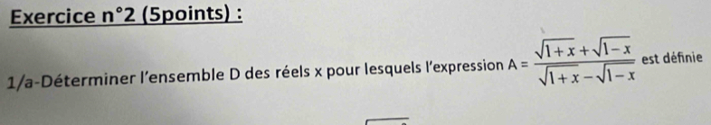 Exercice n°2 (5points) : 
1/a-Déterminer l'ensemble D des réels x pour lesquels l'expression A= (sqrt(1+x)+sqrt(1-x))/sqrt(1+x)-sqrt(1-x)  est définie