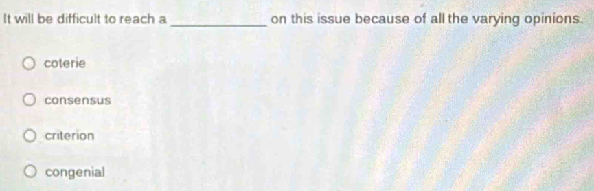 It will be difficult to reach a _on this issue because of all the varying opinions.
coterie
consensus
criterion
congenial