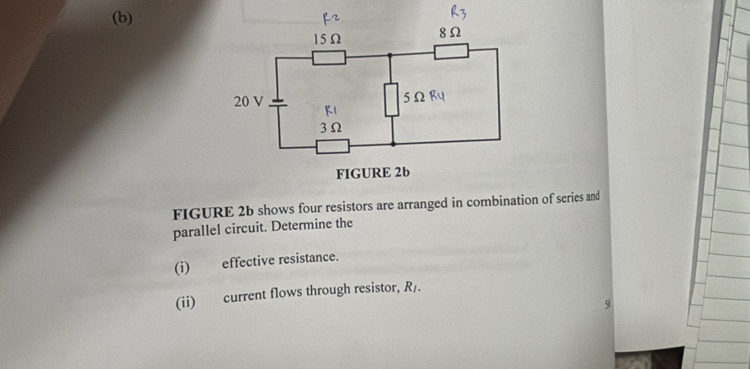 FIGURE 2b shows four resistors are arranged in combination of series and 
parallel circuit. Determine the 
(i) effective resistance. 
(ii) current flows through resistor, R.
56