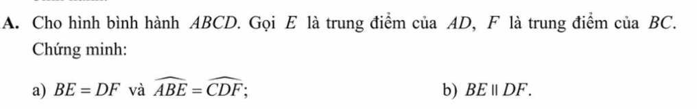 Cho hình bình hành ABCD. Gọi E là trung điểm của AD, F là trung điểm của BC. 
Chứng minh: 
a) BE=DF và widehat ABE=widehat CDF; b) BEparallel DF.