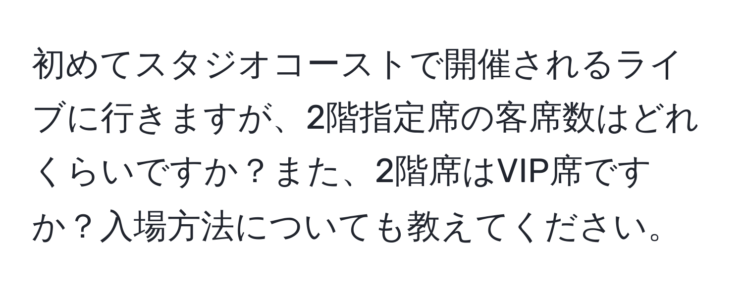 初めてスタジオコーストで開催されるライブに行きますが、2階指定席の客席数はどれくらいですか？また、2階席はVIP席ですか？入場方法についても教えてください。