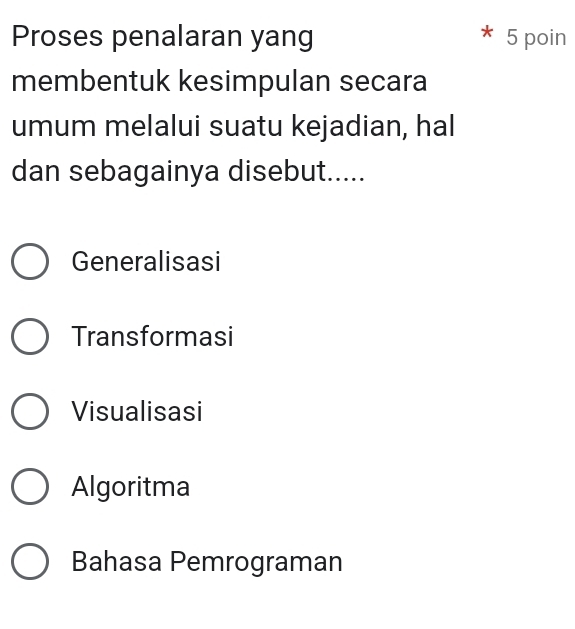 Proses penalaran yang 5 poin
membentuk kesimpulan secara
umum melalui suatu kejadian, hal
dan sebagainya disebut.....
Generalisasi
Transformasi
Visualisasi
Algoritma
Bahasa Pemrograman