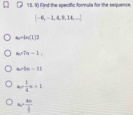 Find the specific formula for the sequence.
[-6,-1,4,9,14,...]
a_n=4n(1)2
a_n=7n-1
a_n=5n-11
a_n= 1/4 n+1
a_n=frac 4n 1/2 