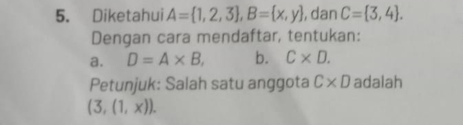 Diketahui A= 1,2,3 , B= x,y , dan C= 3,4. 
Dengan cara mendaftar, tentukan: 
a. D=A* B, b. C* D. 
Petunjuk: Salah satu anggota C* D adalah
(3,(1,x)).