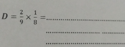 D= 2/9 *  1/8 = _ 
_ 
_