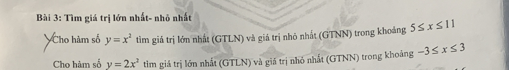 Tìm giá trị lớn nhất- nhỏ nhất 
Cho hàm số y=x^2 tìm giá trị lớn nhất (GTLN) và giá trị nhỏ nhất (GTNN) trong khoảng 5≤ x≤ 11
Cho hàm số y=2x^2 tìm giá trị lớn nhất (GTLN) và giá trị nhỏ nhất (GTNN) trong khoảng -3≤ x≤ 3