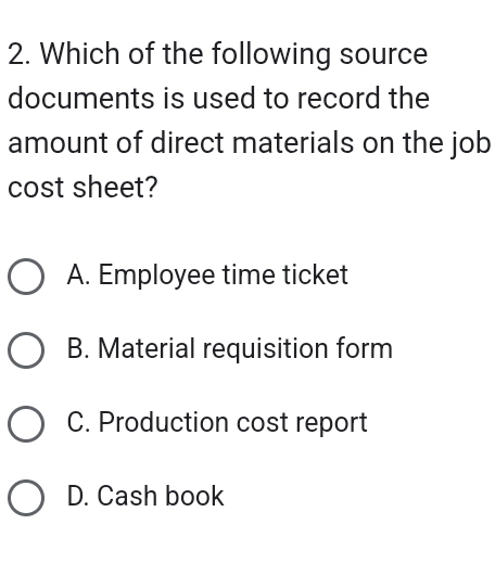 Which of the following source
documents is used to record the
amount of direct materials on the job
cost sheet?
A. Employee time ticket
B. Material requisition form
C. Production cost report
D. Cash book