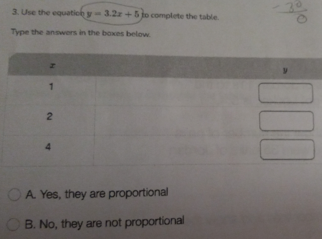 Use the equation y=3.2x+5 to complete the table.
Type the answers in the boxes below.
y
A. Yes, they are proportional
B. No, they are not proportional