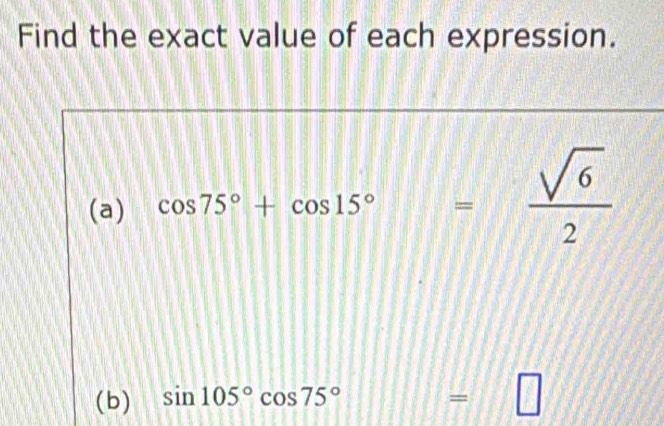 Find the exact value of each expression. 
(a) cos 75°+cos 15°= sqrt(6)/2 
(b) sin 105°cos 75°
=□