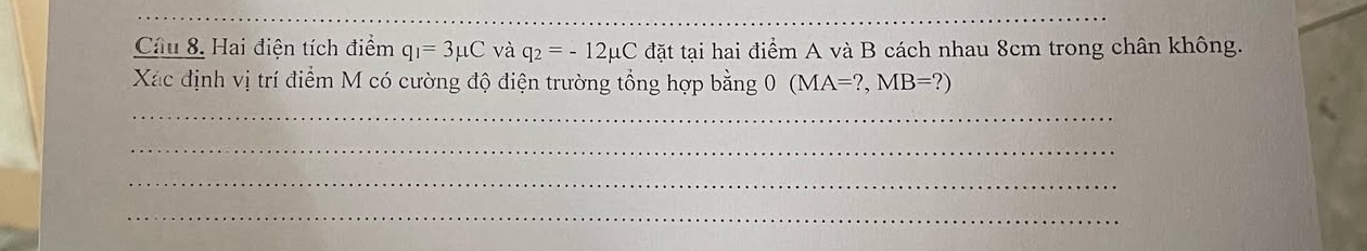 Hai điện tích điểm q_1=3mu C và q_2=-12mu C đặt tại hai điểm A và B cách nhau 8cm trong chân không. 
Xác định vị trí điểm M có cường độ điện trường tổng hợp bằng 0(MA=?,MB=?)
_ 
_ 
_ 
_ 
__ 
_ 
_