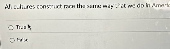 All cultures construct race the same way that we do in Americ
True
False