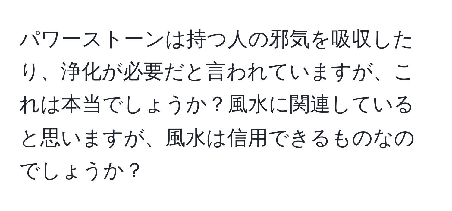 パワーストーンは持つ人の邪気を吸収したり、浄化が必要だと言われていますが、これは本当でしょうか？風水に関連していると思いますが、風水は信用できるものなのでしょうか？