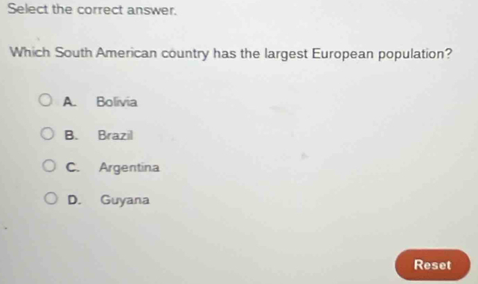 Select the correct answer.
Which South American country has the largest European population?
A. Bolivia
B. Brazil
C. Argentina
D. Guyana
Reset