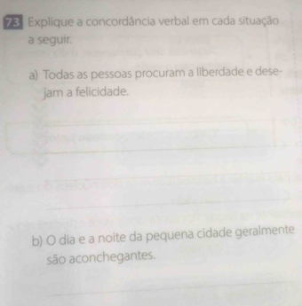 Explique a concordância verbal em cada situação 
a seguir. 
a) Todas as pessoas procuram a liberdade e dese- 
jam a felicidade. 
b) O dia e a noite da pequena cidade geralmente 
são aconchegantes.