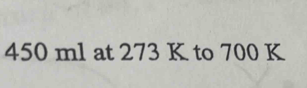450 ml at 273 K to 700 K