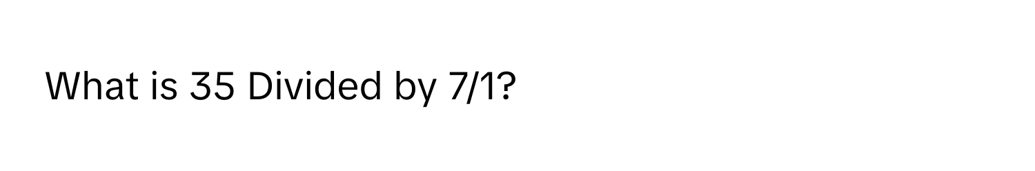 What is 35 Divided by 7/1?