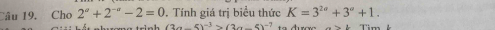 Cho 2^a+2^(-a)-2=0. Tính giá trị biểu thức K=3^(2a)+3^a+1.
(3a-5)^-3>(3a-5)^-7 t >b Tì