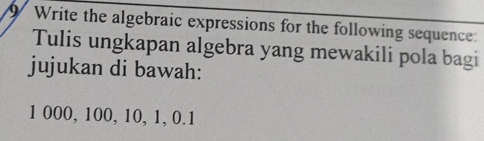 Write the algebraic expressions for the following sequence: 
Tulis ungkapan algebra yang mewakili pola bagi 
jujukan di bawah:
1 000, 100, 10, 1, 0.1