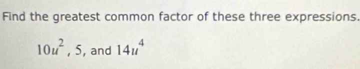 Find the greatest common factor of these three expressions.
10u^2, 5 , and 14u^4