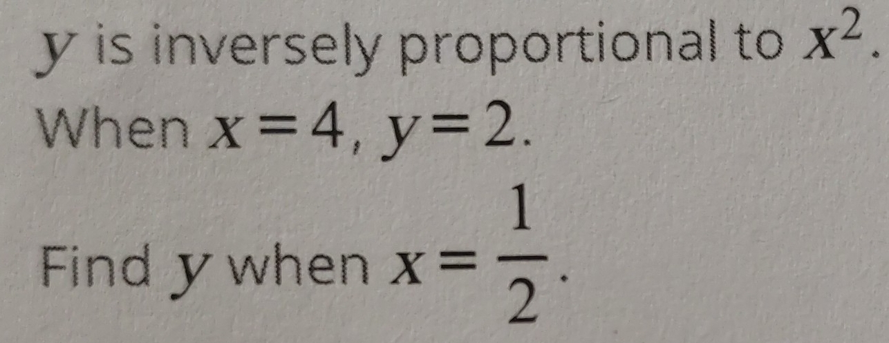 y is inversely proportional to x^2. 
When x=4, y=2. 
Find y when x= 1/2 .