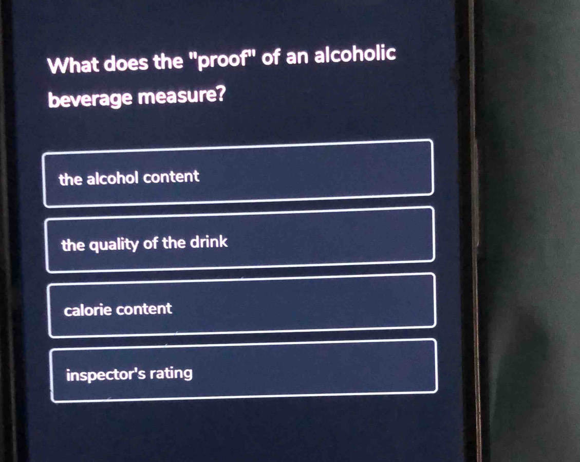 What does the "proof" of an alcoholic
beverage measure?
the alcohol content
the quality of the drink
calorie content
inspector's rating