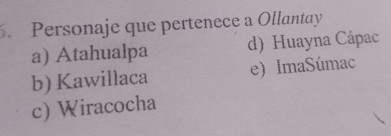 Personaje que pertenece a Ollantay
a) Atahualpa d) Huayna Cápac
b) Kawillaca e) ImaSúmac
c) Wiracocha