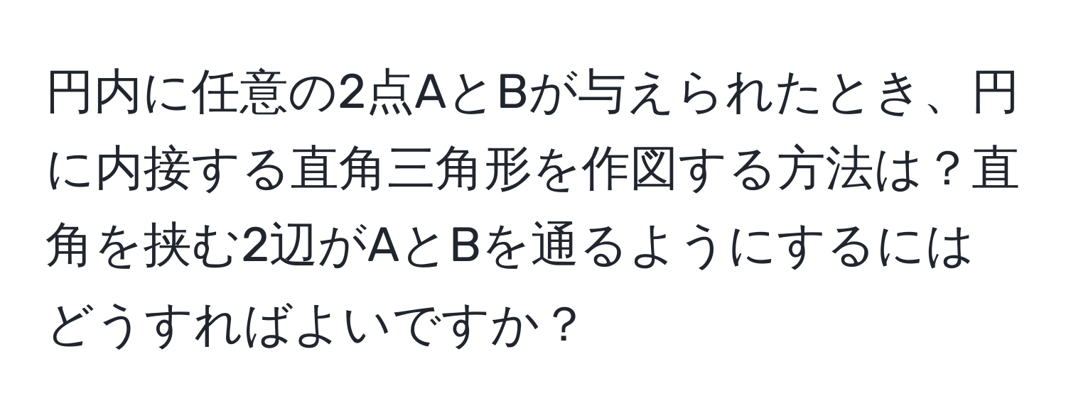 円内に任意の2点AとBが与えられたとき、円に内接する直角三角形を作図する方法は？直角を挟む2辺がAとBを通るようにするにはどうすればよいですか？