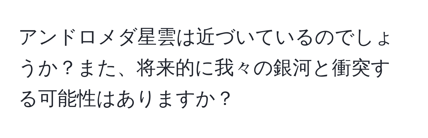 アンドロメダ星雲は近づいているのでしょうか？また、将来的に我々の銀河と衝突する可能性はありますか？