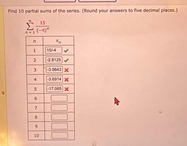 Find 10 partial sums of the series. (Round your answers to five decimal places.)
sumlimits _(n=1)^(∈fty)frac 15(-4)^n