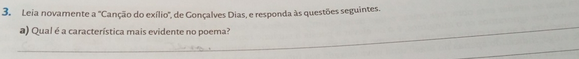 Leia novamente a'' Canção do exílio'', de Gonçalves Dias, e responda às questões seguintes. 
_ 
a) Qual é a característica mais evidente no poema? 
_ 
_