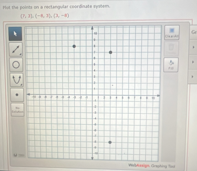 Plot the points on a rectangular coordinate system.
(7,3), (-8,3), (3,-8)
R 
Gr 
Clear All 
Fill 
to 
Selutio 
hs 
WebAssign. Graphing Tool