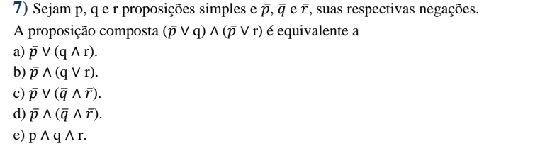 Sejam p, q e r proposições simples e overline p, overline q eoverline r , suas respectivas negações.
A proposição composta (overline pvee q)wedge (overline pvee r) é equivalente a
a) overline pvee (qwedge r).
b) overline pwedge (qvee r).
c) overline pvee (overline qwedge overline r).
d) overline pwedge (overline qwedge overline r).
e) pwedge qwedge r.