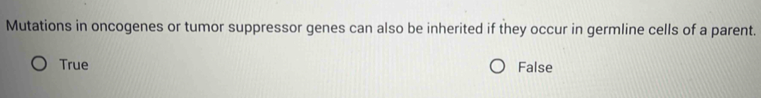Mutations in oncogenes or tumor suppressor genes can also be inherited if they occur in germline cells of a parent.
True False