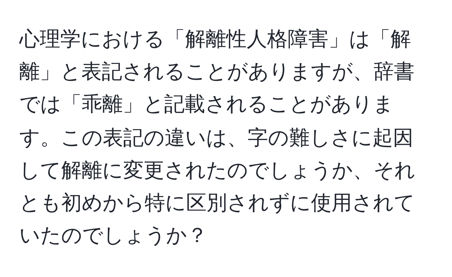 心理学における「解離性人格障害」は「解離」と表記されることがありますが、辞書では「乖離」と記載されることがあります。この表記の違いは、字の難しさに起因して解離に変更されたのでしょうか、それとも初めから特に区別されずに使用されていたのでしょうか？