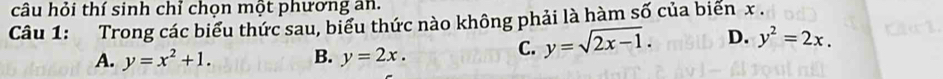 câu hỏi thí sinh chỉ chọn một phương an.
Câu 1: Trong các biểu thức sau, biểu thức nào không phải là hàm số của biển x.
A. y=x^2+1. B. y=2x.
C. y=sqrt(2x-1). D. y^2=2x.