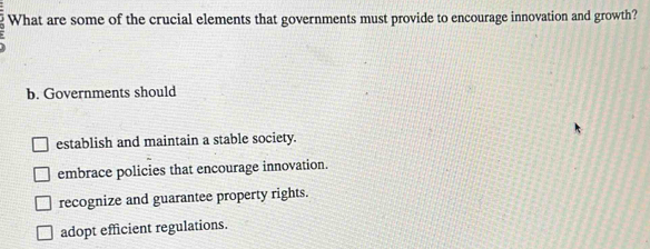 What are some of the crucial elements that governments must provide to encourage innovation and growth?
b. Governments should
establish and maintain a stable society.
embrace policies that encourage innovation.
recognize and guarantee property rights.
adopt efficient regulations.