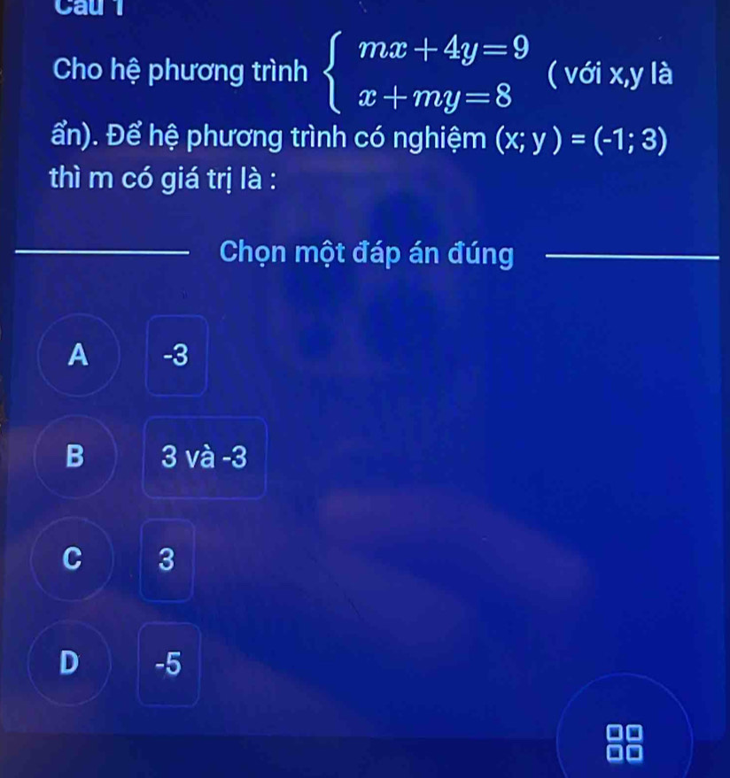 Cau l
Cho hệ phương trình beginarrayl mx+4y=9 x+my=8endarray. ( với I x, y là
ẩn). Để hệ phương trình có nghiệm (x;y)=(-1;3)
thì m có giá trị là :
Chọn một đáp án đúng
A -3
B 3 và -3
C 3
D -5