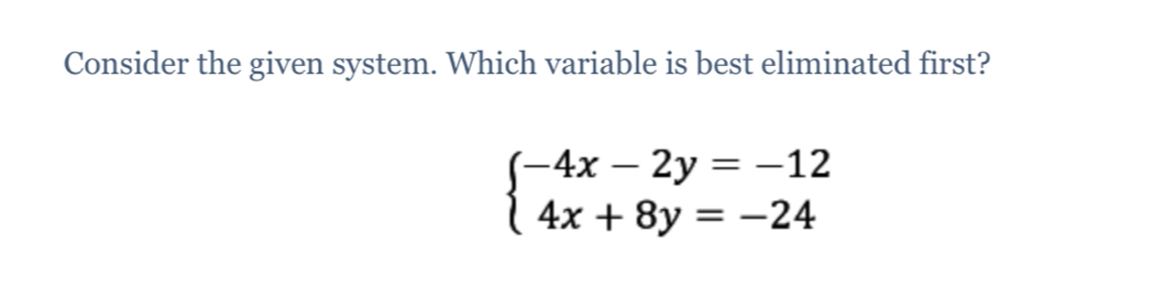 Consider the given system. Which variable is best eliminated first?
beginarrayl -4x-2y=-12 4x+8y=-24endarray.